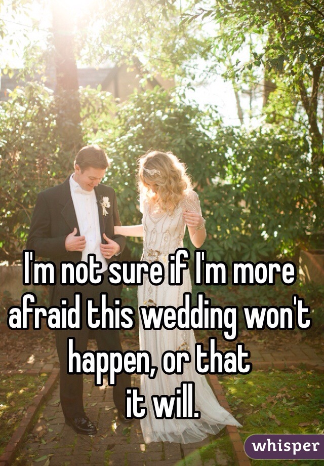 I'm not sure if I'm more afraid this wedding won't happen, or that
 it will. 