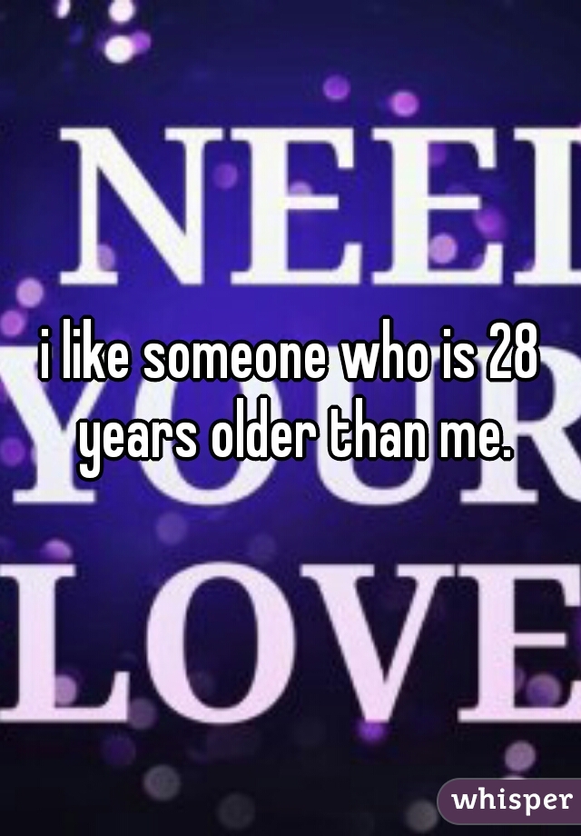 i like someone who is 28 years older than me.