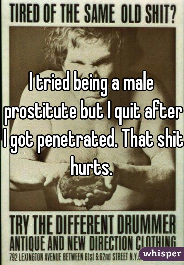 I tried being a male prostitute but I quit after I got penetrated. That shit hurts. 