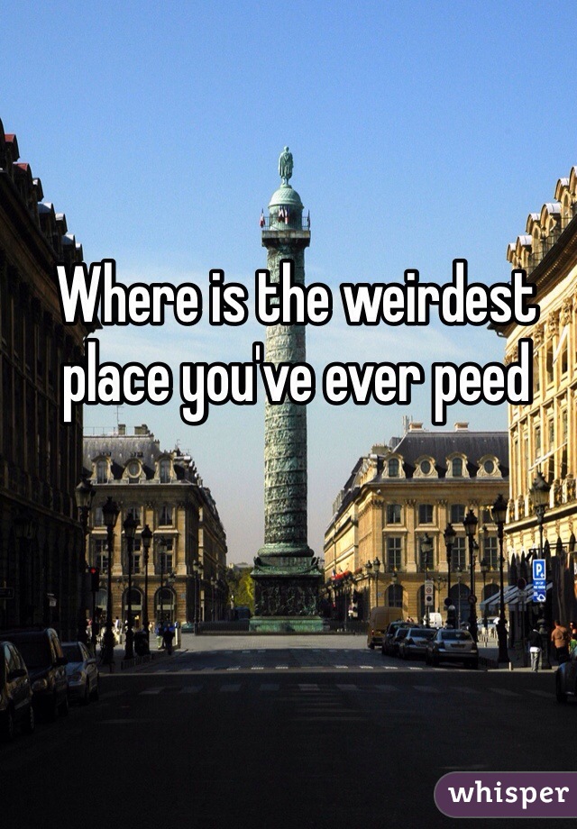 Where is the weirdest place you've ever peed 