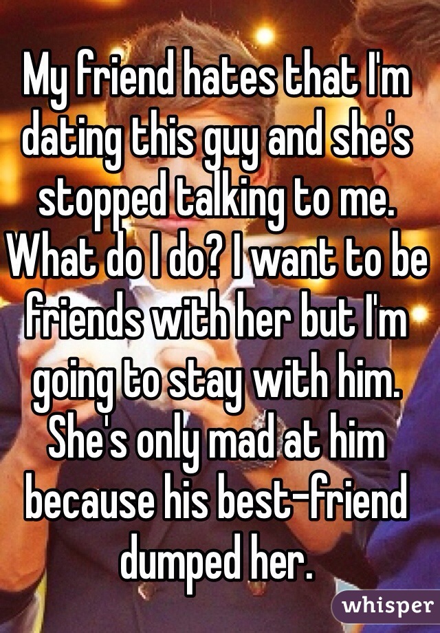 My friend hates that I'm dating this guy and she's stopped talking to me. What do I do? I want to be friends with her but I'm going to stay with him. She's only mad at him because his best-friend dumped her.