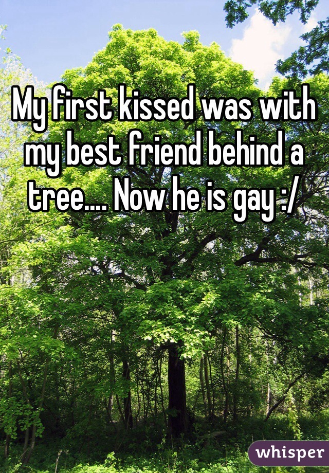 My first kissed was with my best friend behind a tree.... Now he is gay :/