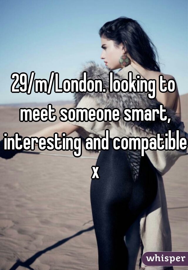 29/m/London. looking to meet someone smart, interesting and compatible x