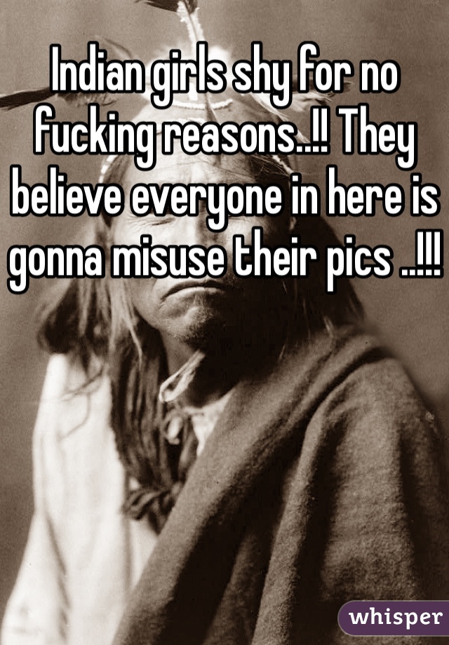 Indian girls shy for no fucking reasons..!! They believe everyone in here is gonna misuse their pics ..!!!