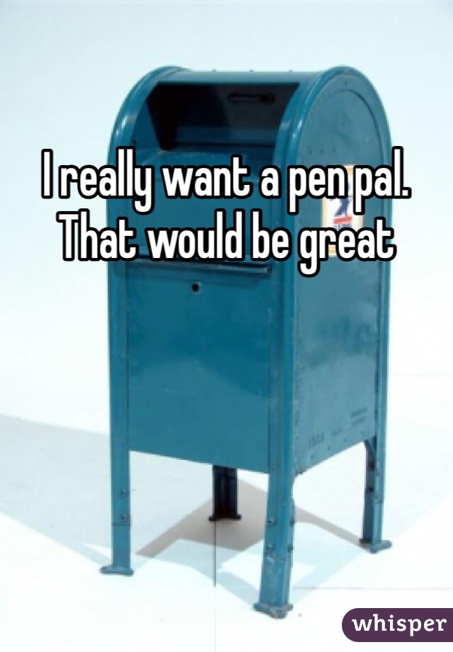 I really want a pen pal. That would be great