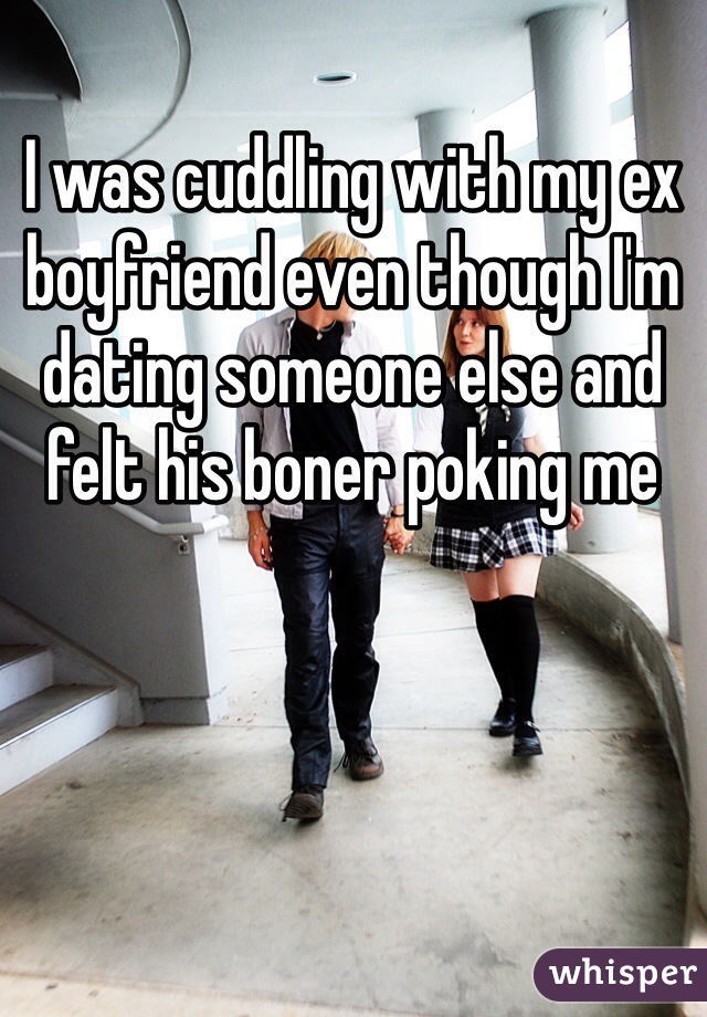 I was cuddling with my ex boyfriend even though I'm dating someone else and felt his boner poking me