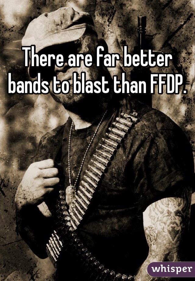 There are far better bands to blast than FFDP. 