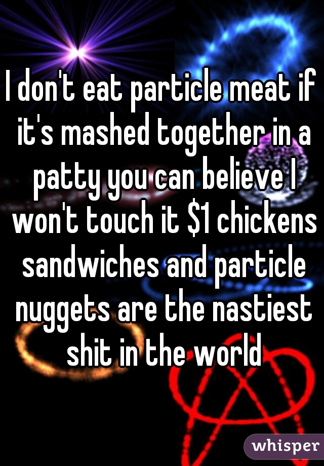 I don't eat particle meat if it's mashed together in a patty you can believe I won't touch it $1 chickens sandwiches and particle nuggets are the nastiest shit in the world