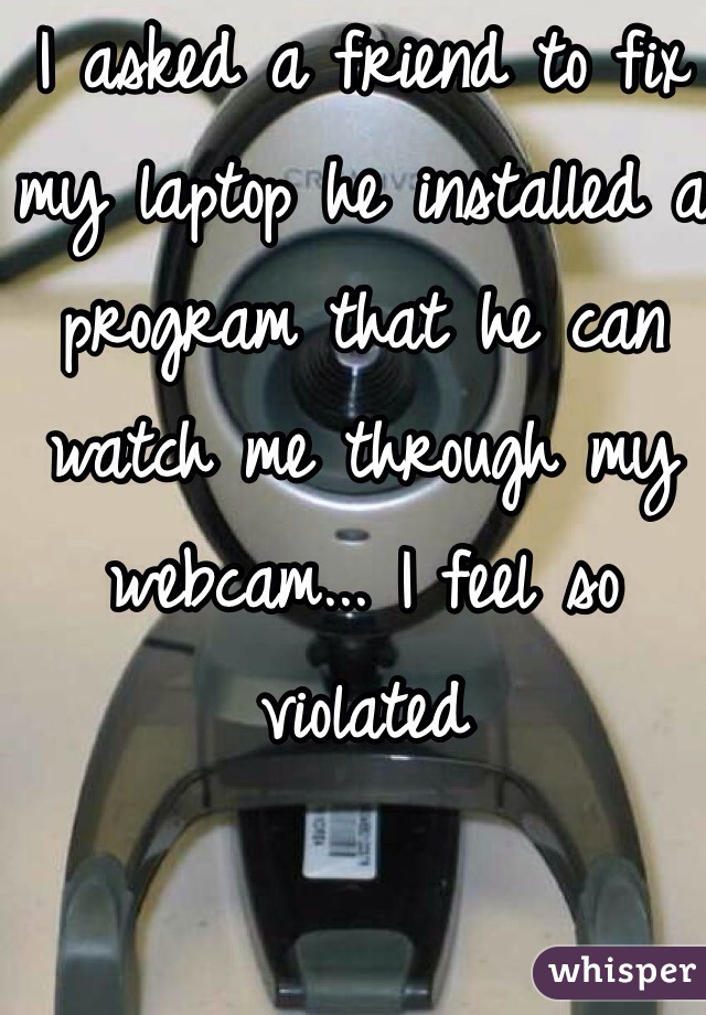 I asked a friend to fix my laptop he installed a program that he can watch me through my webcam... I feel so violated 