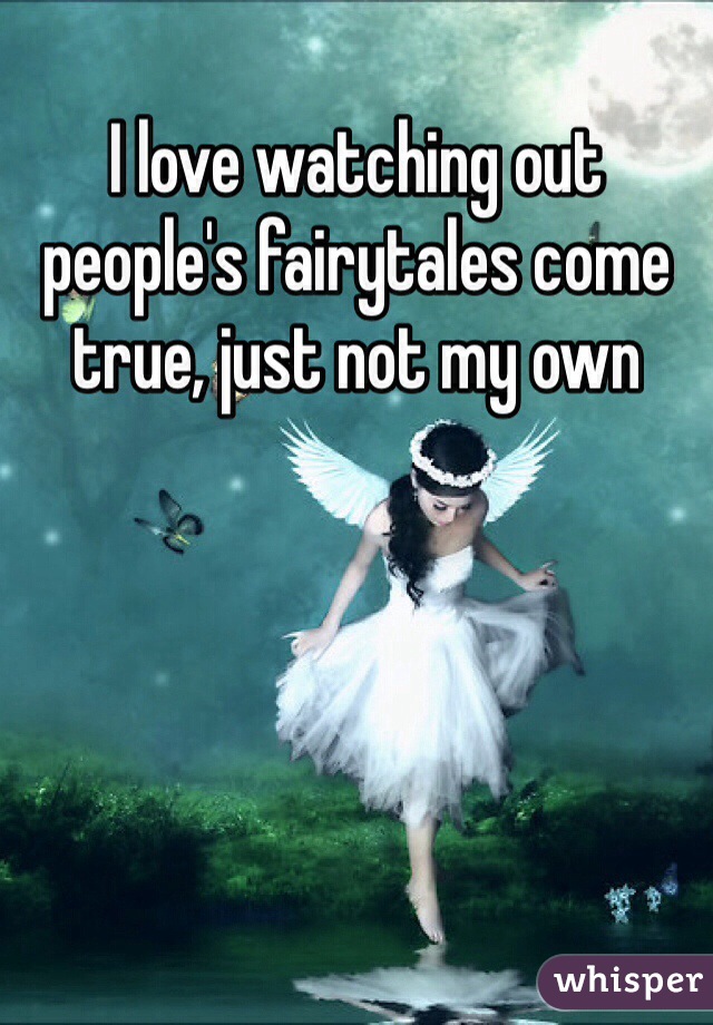 I love watching out people's fairytales come true, just not my own