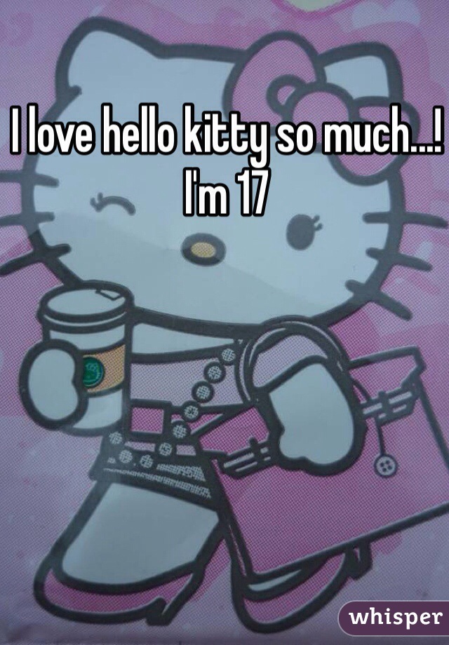 I love hello kitty so much...! I'm 17 