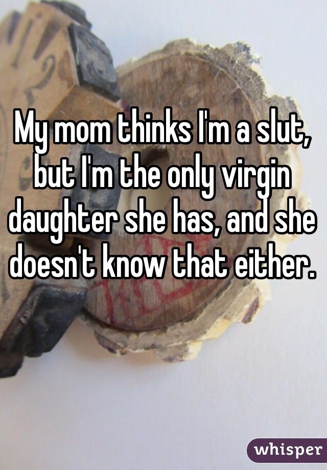 My mom thinks I'm a slut, but I'm the only virgin daughter she has, and she doesn't know that either.