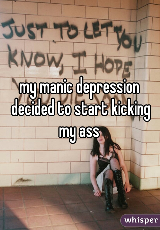 my manic depression decided to start kicking my ass 
