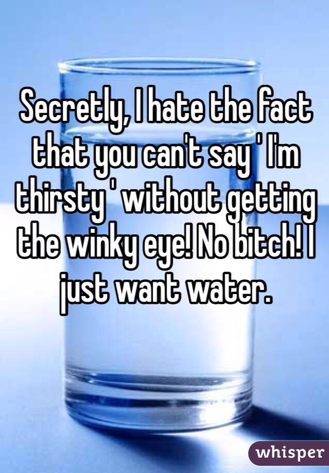 Secretly, I hate the fact that you can't say ' I'm thirsty ' without getting the winky eye! No bitch! I just want water. 