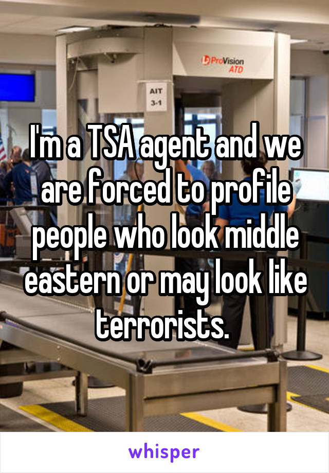 I'm a TSA agent and we are forced to profile people who look middle eastern or may look like terrorists. 