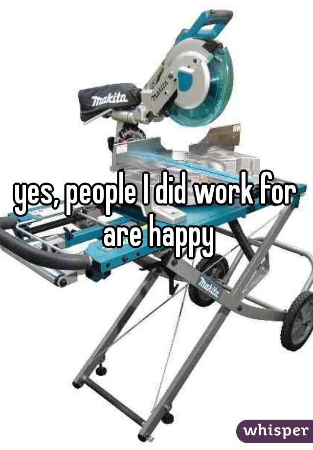 yes, people I did work for are happy