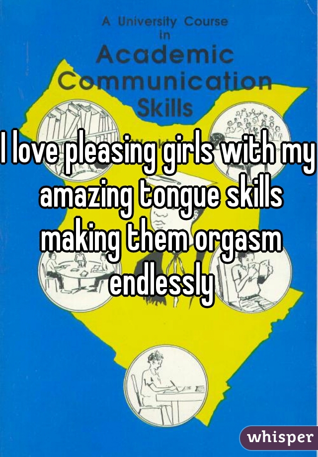 I love pleasing girls with my amazing tongue skills making them orgasm endlessly