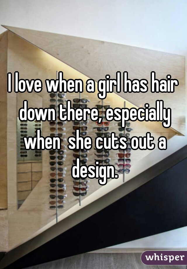 I love when a girl has hair down there, especially when  she cuts out a design.