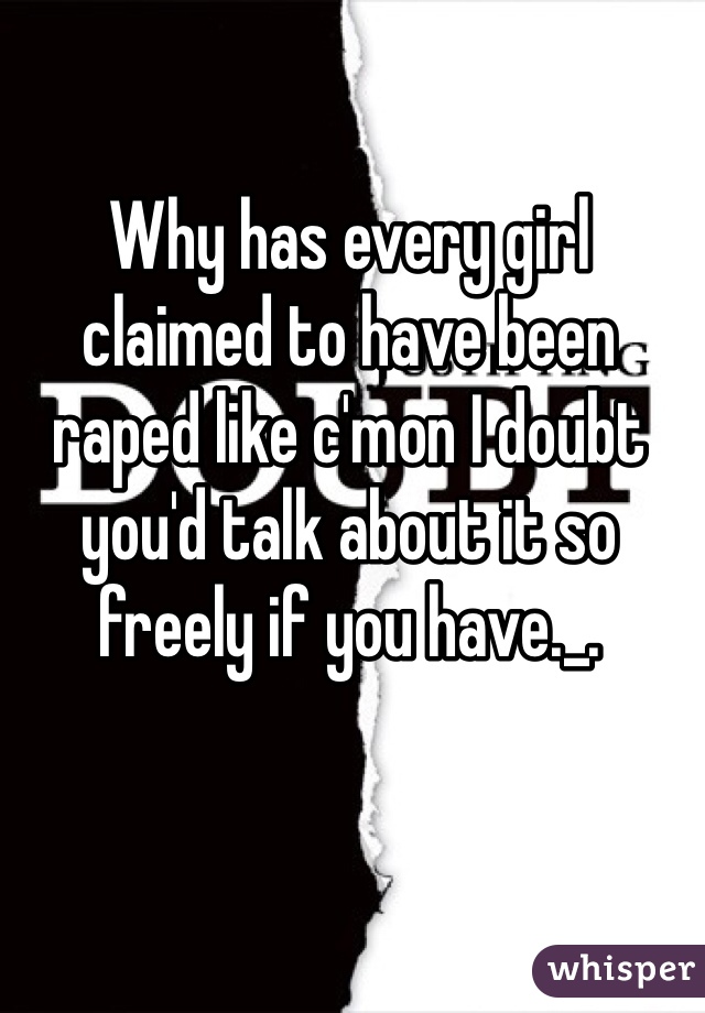 Why has every girl claimed to have been raped like c'mon I doubt you'd talk about it so freely if you have._.