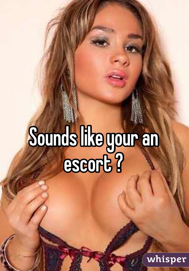 Sounds like your an escort ?