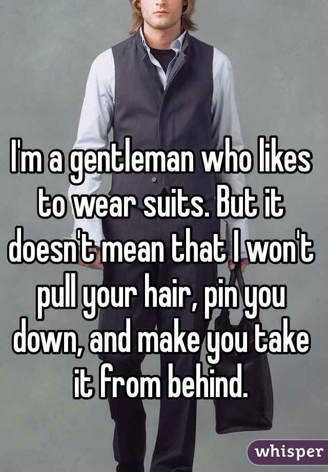 I'm a gentleman who likes to wear suits. But it doesn't mean that I won't pull your hair, pin you down, and make you take it from behind.