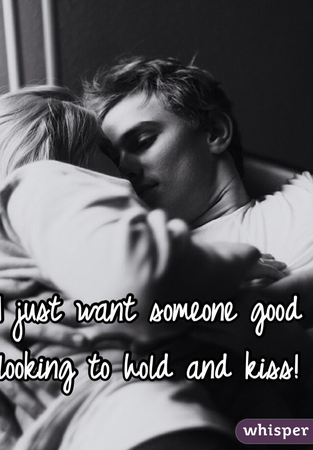 I just want someone good looking to hold and kiss!