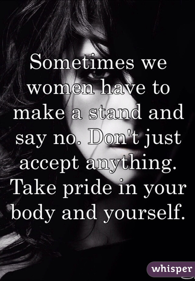 Sometimes we women have to make a stand and say no. Don't just accept anything. Take pride in your body and yourself.