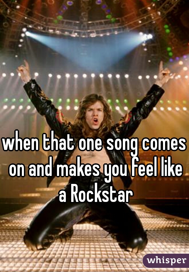 when that one song comes on and makes you feel like a Rockstar