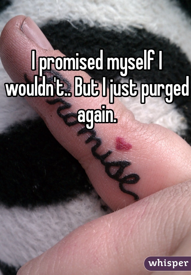 I promised myself I wouldn't.. But I just purged again. 