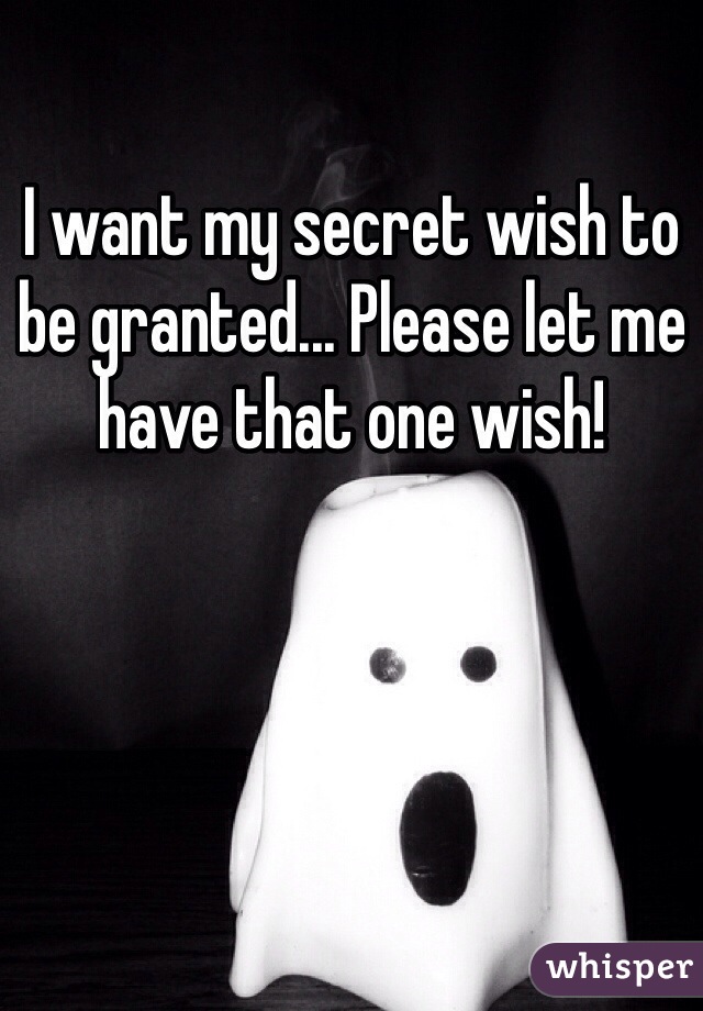 I want my secret wish to be granted... Please let me have that one wish! 