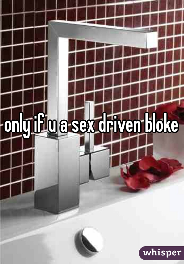 only if u a sex driven bloke