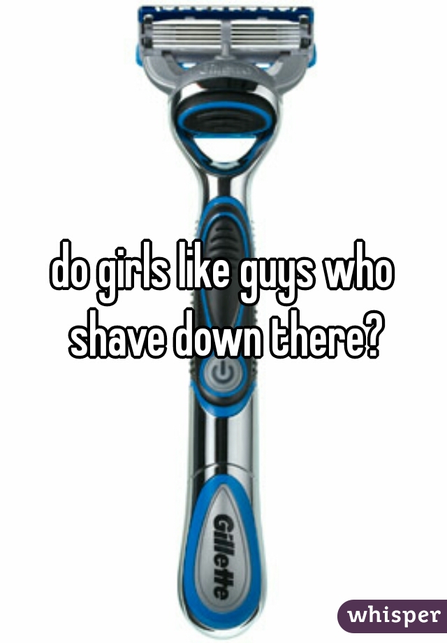 do girls like guys who shave down there?