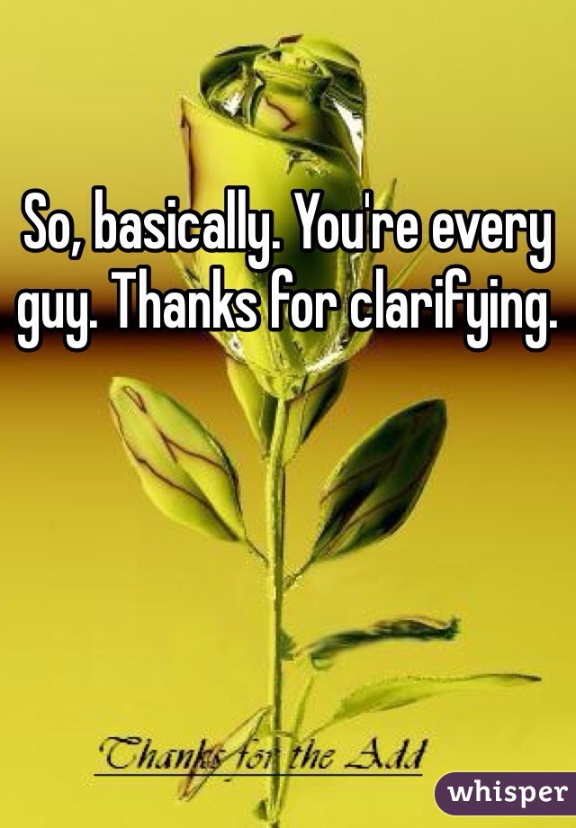 So, basically. You're every guy. Thanks for clarifying. 