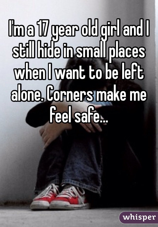 I'm a 17 year old girl and I still hide in small places when I want to be left alone. Corners make me feel safe...