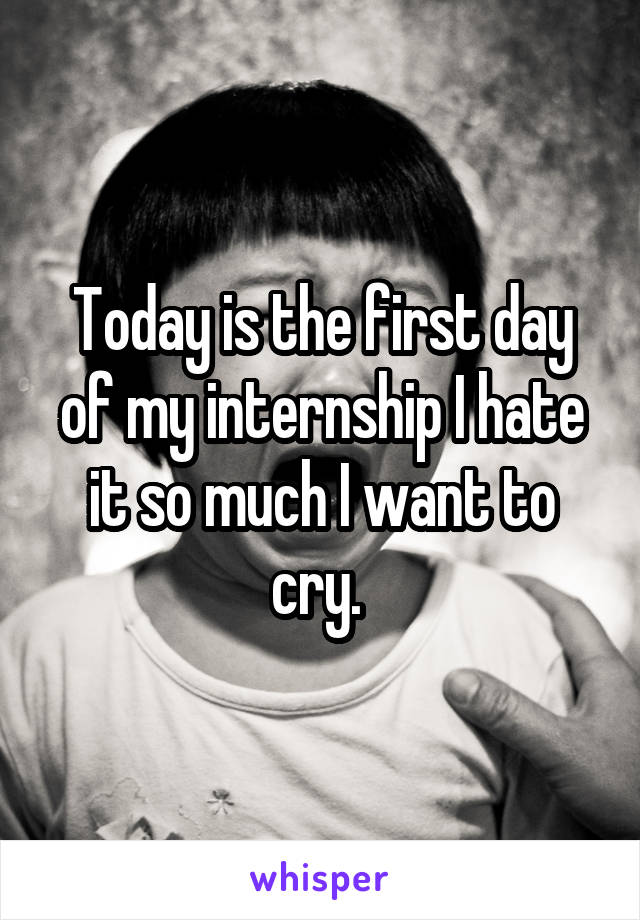 Today is the first day of my internship I hate it so much I want to cry. 