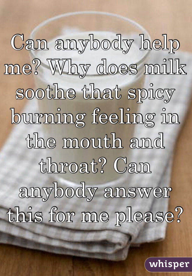 Can anybody help me? Why does milk soothe that spicy burning feeling in the mouth and throat? Can anybody answer this for me please?