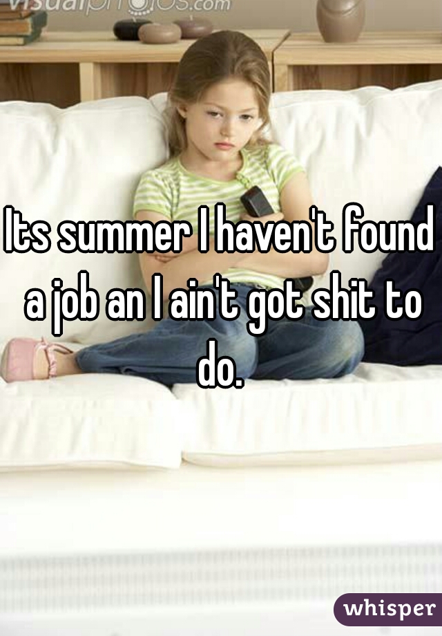 Its summer I haven't found a job an I ain't got shit to do. 