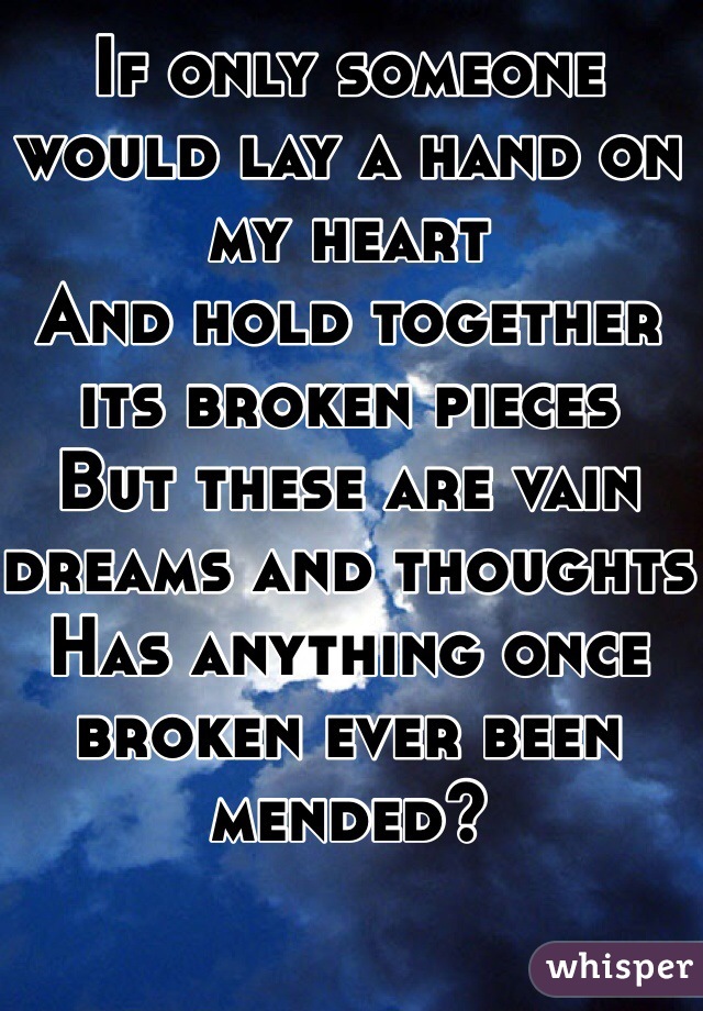 If only someone would lay a hand on my heart
And hold together its broken pieces
But these are vain dreams and thoughts
Has anything once broken ever been mended?