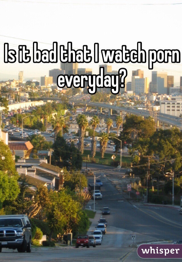 Is it bad that I watch porn everyday? 