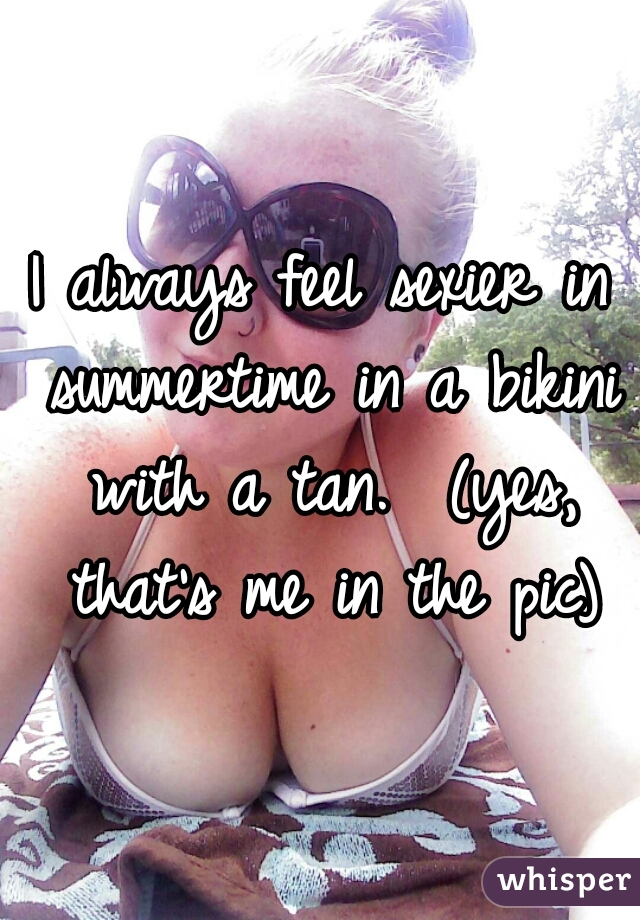 I always feel sexier in summertime in a bikini with a tan.  (yes, that's me in the pic)