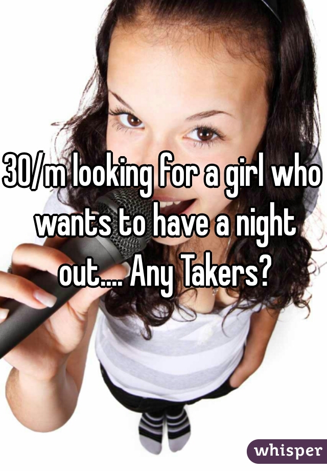 30/m looking for a girl who wants to have a night out.... Any Takers?