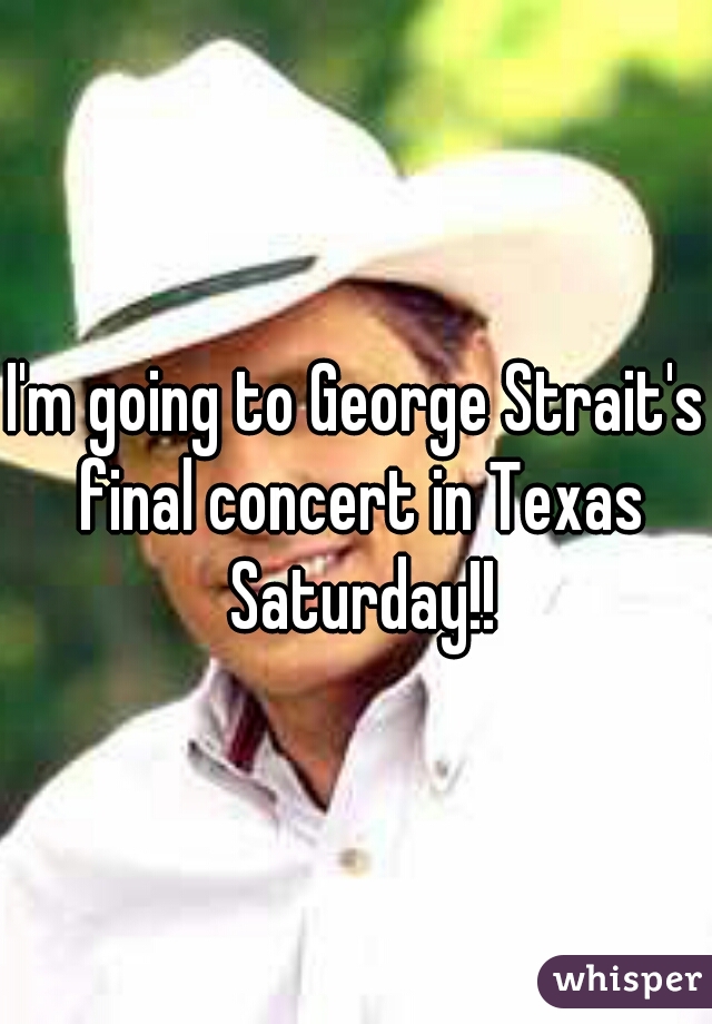 I'm going to George Strait's final concert in Texas Saturday!!