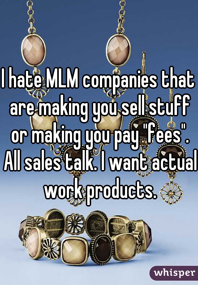 I hate MLM companies that are making you sell stuff or making you pay "fees". All sales talk. I want actual work products.