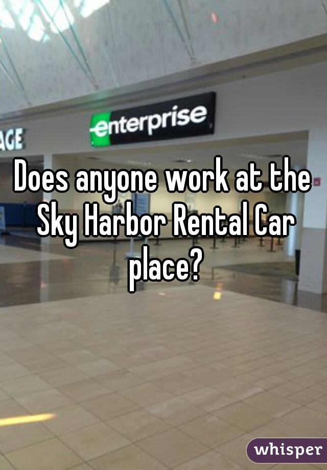 Does anyone work at the Sky Harbor Rental Car place?