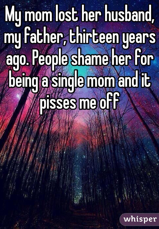 My mom lost her husband, my father, thirteen years ago. People shame her for being a single mom and it pisses me off