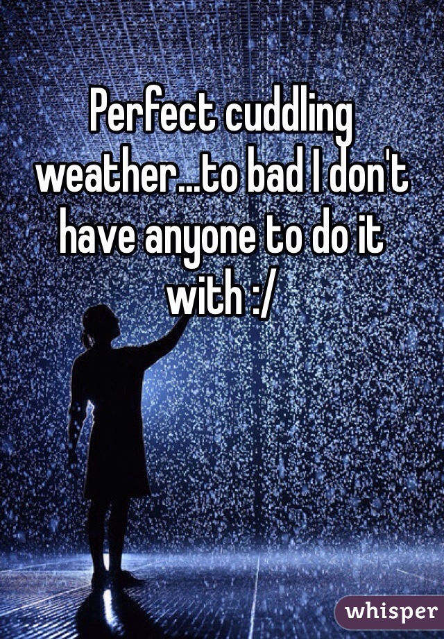 Perfect cuddling weather...to bad I don't have anyone to do it with :/