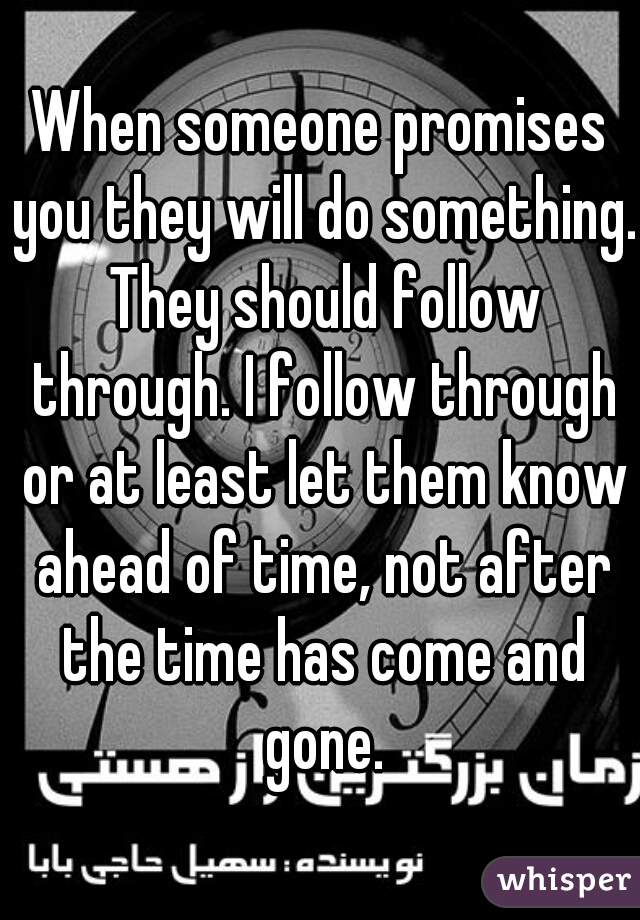 When someone promises you they will do something. They should follow through. I follow through or at least let them know ahead of time, not after the time has come and gone.