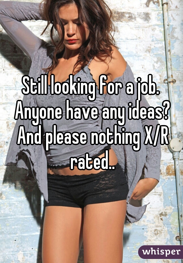 Still looking for a job. Anyone have any ideas? And please nothing X/R rated..