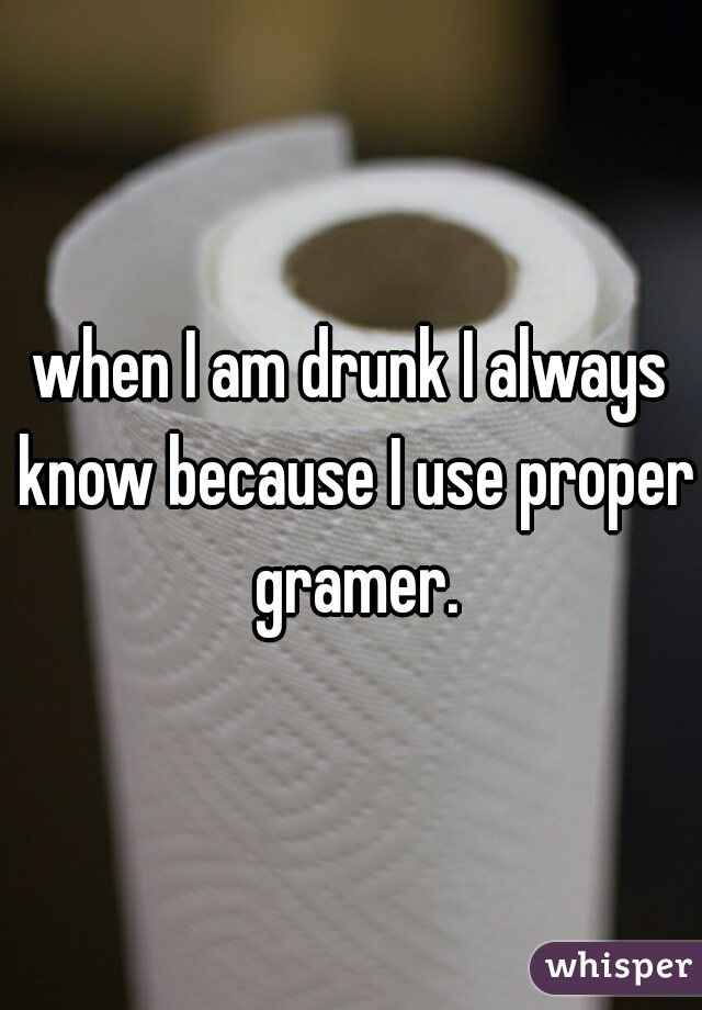 when I am drunk I always know because I use proper gramer.