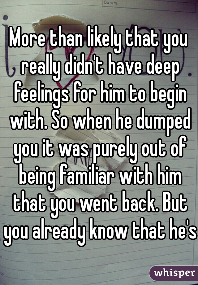 More than likely that you really didn't have deep feelings for him to begin with. So when he dumped you it was purely out of being familiar with him that you went back. But you already know that he's 